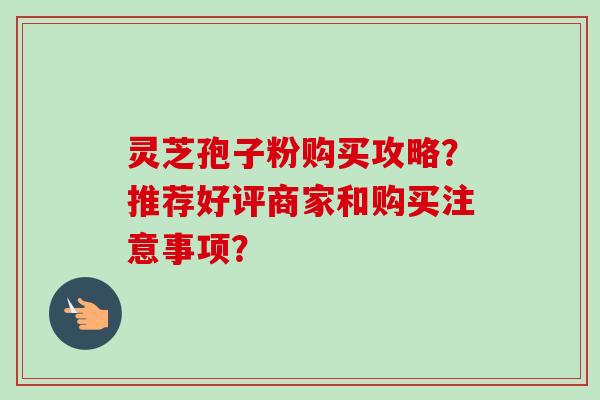 灵芝孢子粉购买攻略?推荐好评商家和购买注意事项?-第1张图片-卓越灵芝孢子粉 灵芝孢子粉购买攻略?推荐好评商家和购买注意事项?-第1张图片-卓越灵芝孢子粉