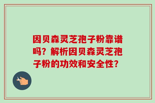 因贝森灵芝孢子粉靠谱吗?解析因贝森灵芝孢子粉的功效和安全性?-第1张图片-卓越灵芝孢子粉 因贝森灵芝孢子粉靠谱吗?解析因贝森灵芝孢子粉的功效和安全性?-第1张图片-卓越灵芝孢子粉