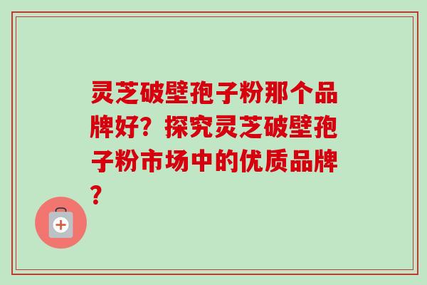 灵芝破壁孢子粉那个品牌好?探究灵芝破壁孢子粉市场中的优质品牌?-第1张图片-卓越灵芝孢子粉 灵芝破壁孢子粉那个品牌好?探究灵芝破壁孢子粉市场中的优质品牌?-第1张图片-卓越灵芝孢子粉