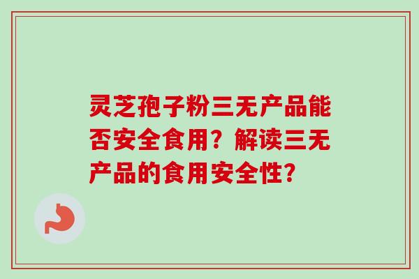 灵芝孢子粉三无产品能否安全食用?解读三无产品的食用安全性?-第1张图片-卓越灵芝孢子粉 灵芝孢子粉三无产品能否安全食用?解读三无产品的食用安全性?-第1张图片-卓越灵芝孢子粉