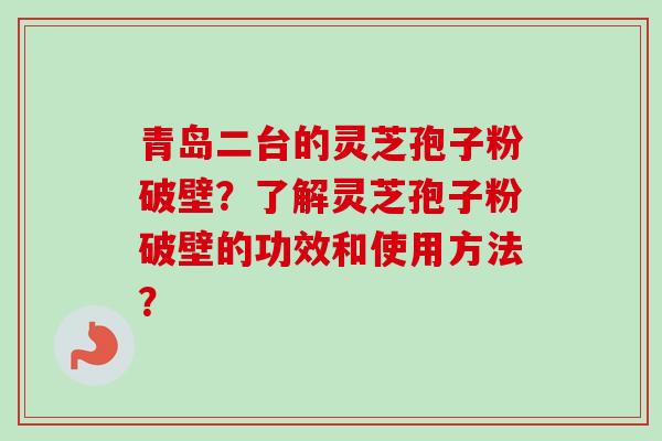 青岛二台的灵芝孢子粉破壁？了解灵芝孢子粉破壁的功效和使用方法？-第1张图片-卓越灵芝孢子粉