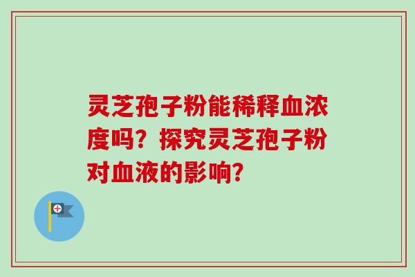 灵芝孢子粉能稀释血浓度吗？探究灵芝孢子粉对血液的影响？-第1张图片-卓越灵芝孢子粉