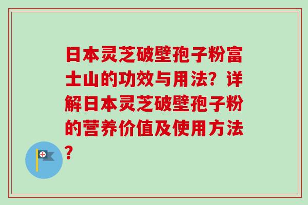 日本灵芝破壁孢子粉富士山的功效与用法?详解日本灵芝破壁孢子粉的营养价值及使用方法?-第1张图片-卓越灵芝孢子粉 日本灵芝破壁孢子粉富士山的功效与用法?详解日本灵芝破壁孢子粉的营养价值及使用方法?-第1张图片-卓越灵芝孢子粉