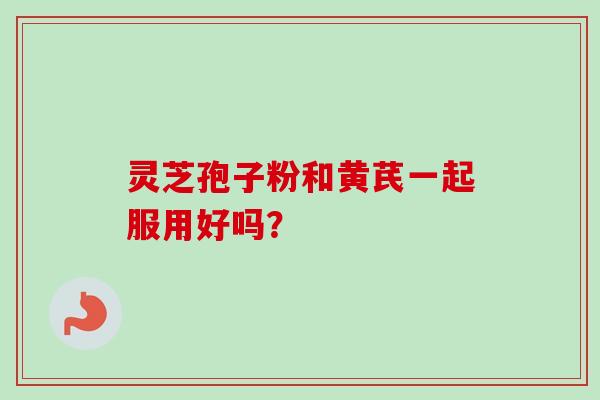 灵芝孢子粉和黄芪一起服用好吗？-第1张图片-卓越灵芝孢子粉