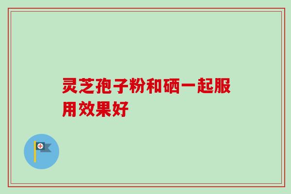 灵芝孢子粉和硒一起服用效果好-第1张图片-卓越灵芝孢子粉