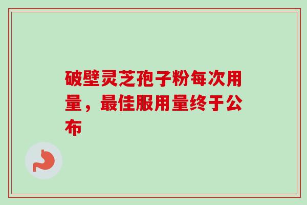 破壁灵芝孢子粉每次用量,最佳服用量终于公布-第1张图片-卓越灵芝孢子粉 破壁灵芝孢子粉每次用量,最佳服用量终于公布-第1张图片-卓越灵芝孢子粉