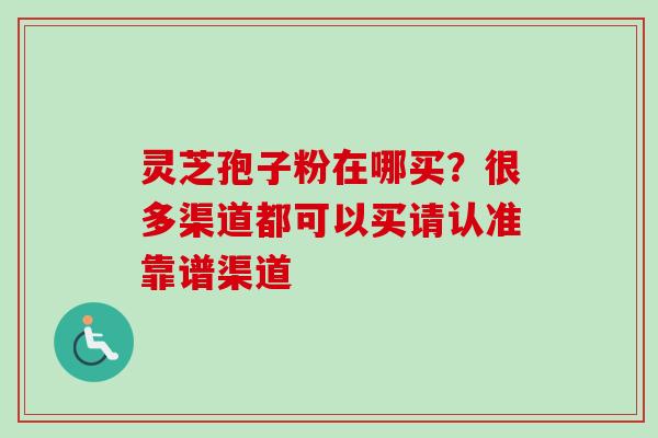 灵芝孢子粉在哪买？很多渠道都可以买请认准靠谱渠道-第1张图片-卓越灵芝孢子粉