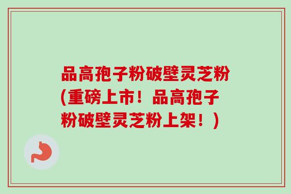 品高孢子粉破壁灵芝粉(重磅上市!品高孢子粉破壁灵芝粉上架!)-第1张图片-卓越灵芝孢子粉 品高孢子粉破壁灵芝粉(重磅上市!品高孢子粉破壁灵芝粉上架!)-第1张图片-卓越灵芝孢子粉