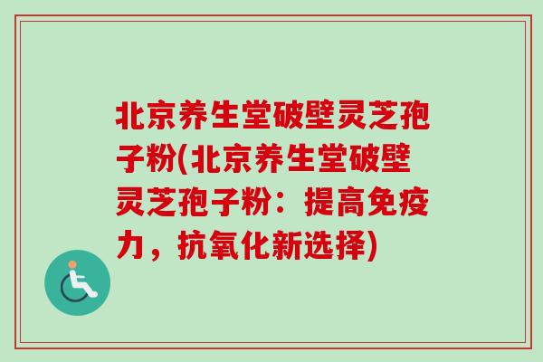 北京养生堂破壁灵芝孢子粉(北京养生堂破壁灵芝孢子粉:提高免疫力,抗氧化新选择)-第1张图片-卓越灵芝孢子粉 北京养生堂破壁灵芝孢子粉(北京养生堂破壁灵芝孢子粉:提高免疫力,抗氧化新选择)-第1张图片-卓越灵芝孢子粉