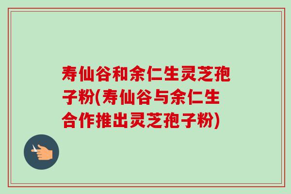 寿仙谷和余仁生灵芝孢子粉(寿仙谷与余仁生合作推出灵芝孢子粉)-第1张图片-卓越灵芝孢子粉 寿仙谷和余仁生灵芝孢子粉(寿仙谷与余仁生合作推出灵芝孢子粉)-第1张图片-卓越灵芝孢子粉