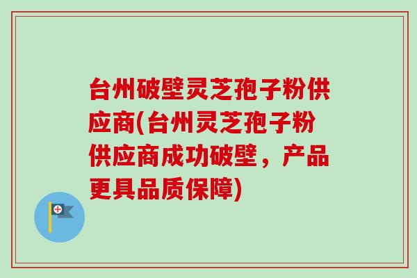 台州破壁灵芝孢子粉供应商(台州灵芝孢子粉供应商成功破壁，产品更具品质保障)-第1张图片-卓越灵芝孢子粉