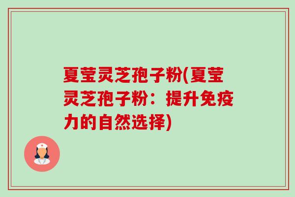 夏莹灵芝孢子粉(夏莹灵芝孢子粉：提升免疫力的自然选择)-第1张图片-卓越灵芝孢子粉