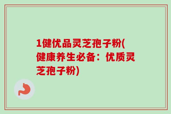 1健优品灵芝孢子粉(健康养生必备：优质灵芝孢子粉)-第1张图片-卓越灵芝孢子粉