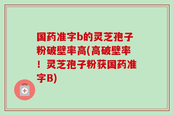 国药准字b的灵芝孢子粉破壁率高(高破壁率!灵芝孢子粉获国药准字B)-第1张图片-卓越灵芝孢子粉 国药准字b的灵芝孢子粉破壁率高(高破壁率!灵芝孢子粉获国药准字B)-第1张图片-卓越灵芝孢子粉