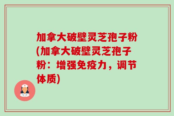 加拿大破壁灵芝孢子粉(加拿大破壁灵芝孢子粉：增强免疫力，调节体质)-第1张图片-卓越灵芝孢子粉