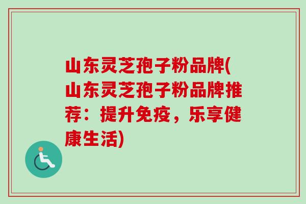 山东灵芝孢子粉品牌(山东灵芝孢子粉品牌推荐:提升免疫,乐享健康生活)-第1张图片-卓越灵芝孢子粉 山东灵芝孢子粉品牌(山东灵芝孢子粉品牌推荐:提升免疫,乐享健康生活)-第1张图片-卓越灵芝孢子粉