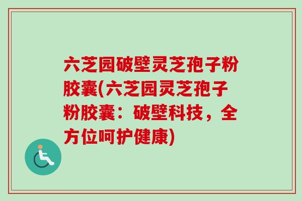 六芝园破壁灵芝孢子粉胶囊(六芝园灵芝孢子粉胶囊：破壁科技，全方位呵护健康)-第1张图片-卓越灵芝孢子粉