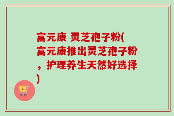 富元康 灵芝孢子粉(富元康推出灵芝孢子粉，护理养生天然好选择)-第1张图片-卓越灵芝孢子粉