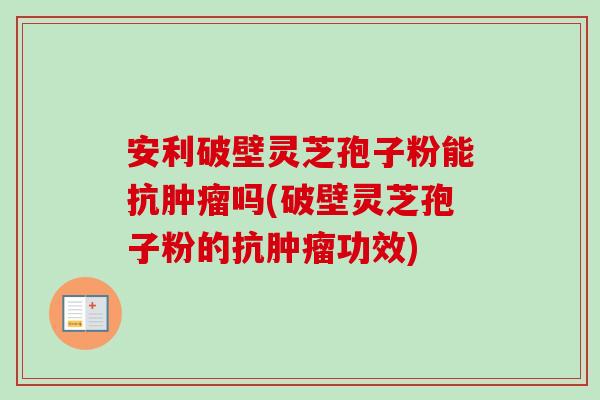 安利破壁灵芝孢子粉能抗肿瘤吗(破壁灵芝孢子粉的抗肿瘤功效)-第1张图片-卓越灵芝孢子粉 安利破壁灵芝孢子粉能抗肿瘤吗(破壁灵芝孢子粉的抗肿瘤功效)-第1张图片-卓越灵芝孢子粉