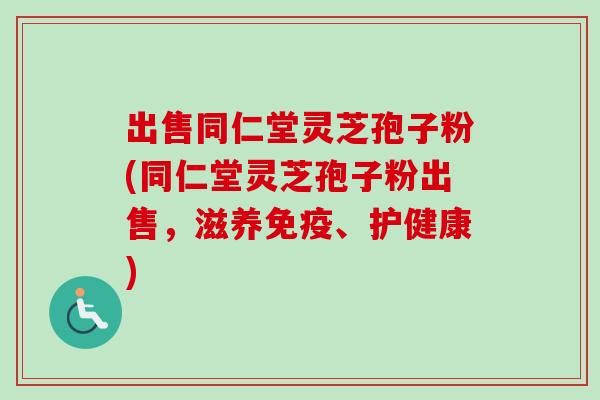 出售同仁堂灵芝孢子粉(同仁堂灵芝孢子粉出售，滋养免疫、护健康)-第1张图片-卓越灵芝孢子粉