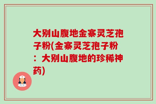 大别山腹地金寨灵芝孢子粉(金寨灵芝孢子粉:大别山腹地的珍稀神药)-第1张图片-卓越灵芝孢子粉 大别山腹地金寨灵芝孢子粉(金寨灵芝孢子粉:大别山腹地的珍稀神药)-第1张图片-卓越灵芝孢子粉
