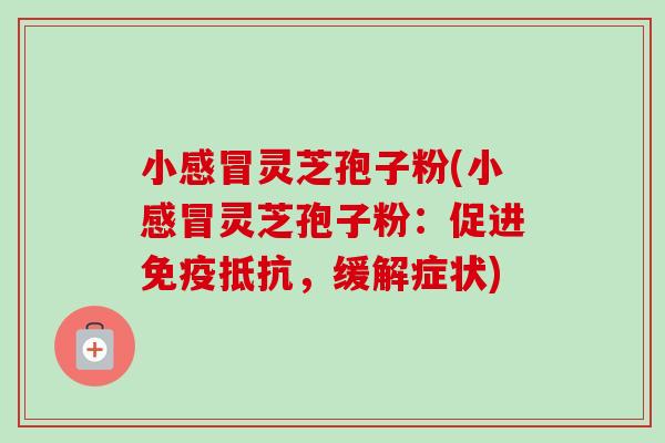 小感冒灵芝孢子粉(小感冒灵芝孢子粉:促进免疫抵抗,缓解症状)-第1张图片-卓越灵芝孢子粉 小感冒灵芝孢子粉(小感冒灵芝孢子粉:促进免疫抵抗,缓解症状)-第1张图片-卓越灵芝孢子粉