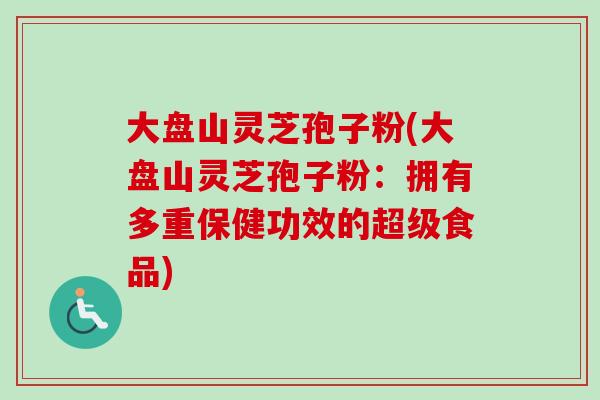 大盘山灵芝孢子粉(大盘山灵芝孢子粉:拥有多重保健功效的超级食品)-第1张图片-卓越灵芝孢子粉 大盘山灵芝孢子粉(大盘山灵芝孢子粉:拥有多重保健功效的超级食品)-第1张图片-卓越灵芝孢子粉