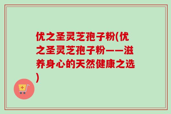 优之圣灵芝孢子粉(优之圣灵芝孢子粉——滋养身心的天然健康之选)-第1张图片-卓越灵芝孢子粉