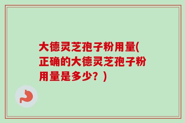 大德灵芝孢子粉用量(正确的大德灵芝孢子粉用量是多少？)-第1张图片-卓越灵芝孢子粉