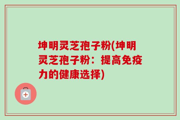坤明灵芝孢子粉(坤明灵芝孢子粉:提高免疫力的健康选择)-第1张图片-卓越灵芝孢子粉 坤明灵芝孢子粉(坤明灵芝孢子粉:提高免疫力的健康选择)-第1张图片-卓越灵芝孢子粉