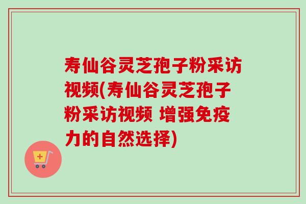 寿仙谷灵芝孢子粉采访视频(寿仙谷灵芝孢子粉采访视频 增强免疫力的自然选择)-第1张图片-卓越灵芝孢子粉