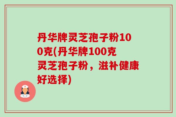 丹华牌灵芝孢子粉100克(丹华牌100克灵芝孢子粉,滋补健康好选择)-第1张图片-卓越灵芝孢子粉 丹华牌灵芝孢子粉100克(丹华牌100克灵芝孢子粉,滋补健康好选择)-第1张图片-卓越灵芝孢子粉
