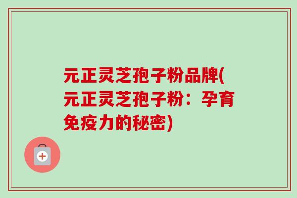 元正灵芝孢子粉品牌(元正灵芝孢子粉:孕育免疫力的秘密)-第1张图片-卓越灵芝孢子粉 元正灵芝孢子粉品牌(元正灵芝孢子粉:孕育免疫力的秘密)-第1张图片-卓越灵芝孢子粉