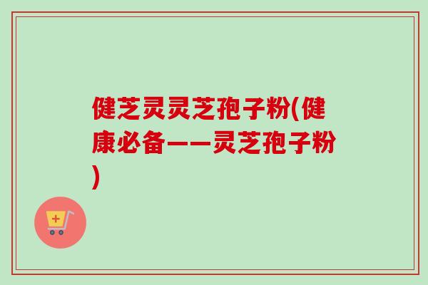 健芝灵灵芝孢子粉(健康必备——灵芝孢子粉)-第1张图片-卓越灵芝孢子粉