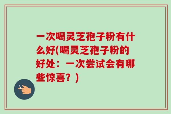 一次喝灵芝孢子粉有什么好(喝灵芝孢子粉的好处:一次尝试会有哪些惊喜?)-第1张图片-卓越灵芝孢子粉 一次喝灵芝孢子粉有什么好(喝灵芝孢子粉的好处:一次尝试会有哪些惊喜?)-第1张图片-卓越灵芝孢子粉