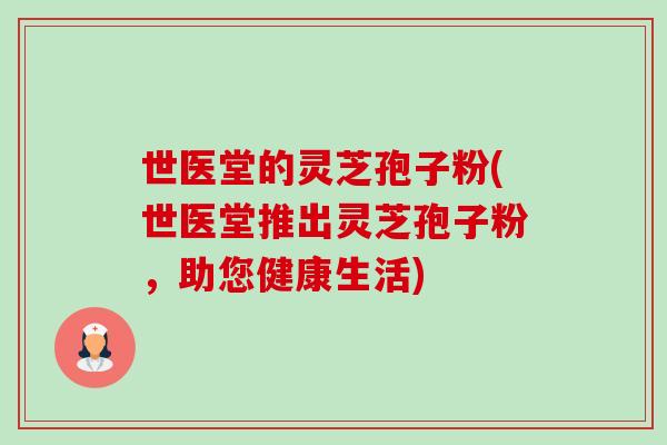 世医堂的灵芝孢子粉(世医堂推出灵芝孢子粉，助您健康生活)-第1张图片-卓越灵芝孢子粉