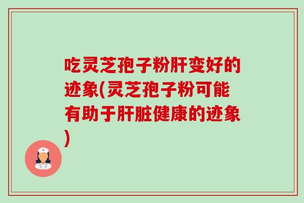 吃灵芝孢子粉肝变好的迹象(灵芝孢子粉可能有助于肝脏健康的迹象)-第1张图片-卓越灵芝孢子粉