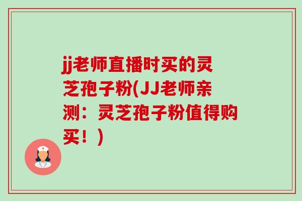 jj老师直播时买的灵芝孢子粉(JJ老师亲测:灵芝孢子粉值得购买!)-第1张图片-卓越灵芝孢子粉 jj老师直播时买的灵芝孢子粉(JJ老师亲测:灵芝孢子粉值得购买!)-第1张图片-卓越灵芝孢子粉