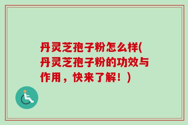丹灵芝孢子粉怎么样(丹灵芝孢子粉的功效与作用，快来了解！)-第1张图片-卓越灵芝孢子粉