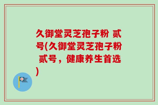 久御堂灵芝孢子粉 贰号(久御堂灵芝孢子粉 贰号,健康养生首选)-第1张图片-卓越灵芝孢子粉 久御堂灵芝孢子粉 贰号(久御堂灵芝孢子粉 贰号,健康养生首选)-第1张图片-卓越灵芝孢子粉