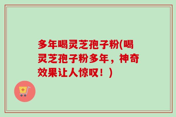 多年喝灵芝孢子粉(喝灵芝孢子粉多年,神奇效果让人惊叹!)-第1张图片-卓越灵芝孢子粉 多年喝灵芝孢子粉(喝灵芝孢子粉多年,神奇效果让人惊叹!)-第1张图片-卓越灵芝孢子粉