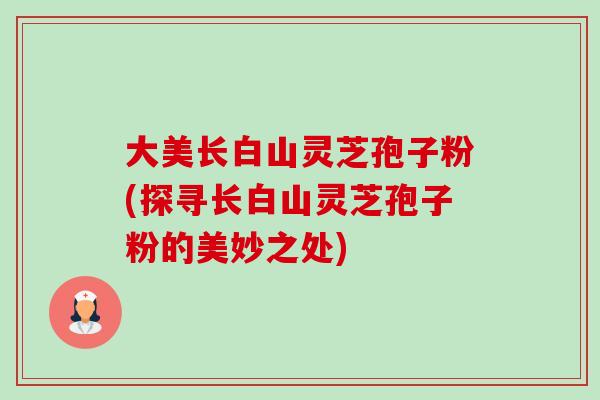 大美长白山灵芝孢子粉(探寻长白山灵芝孢子粉的美妙之处)-第1张图片-卓越灵芝孢子粉