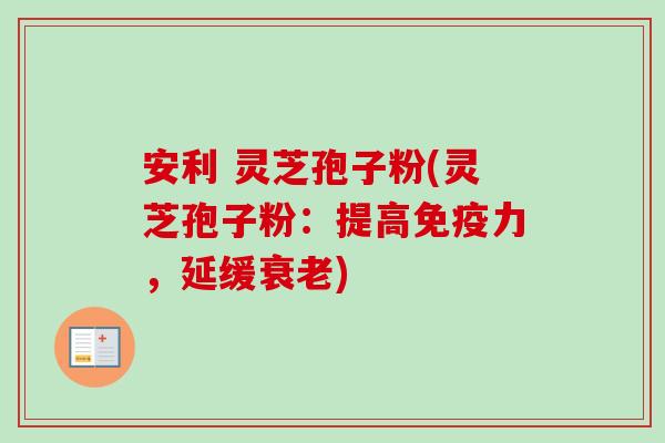 安利 灵芝孢子粉(灵芝孢子粉:提高免疫力,延缓衰老)-第1张图片-卓越灵芝孢子粉 安利 灵芝孢子粉(灵芝孢子粉:提高免疫力,延缓衰老)-第1张图片-卓越灵芝孢子粉