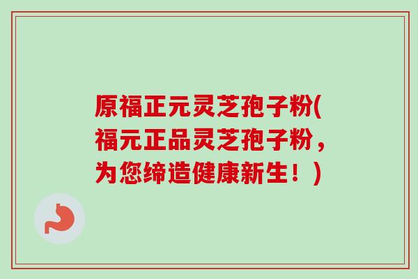 原福正元灵芝孢子粉(福元正品灵芝孢子粉，为您缔造健康新生！)-第1张图片-卓越灵芝孢子粉