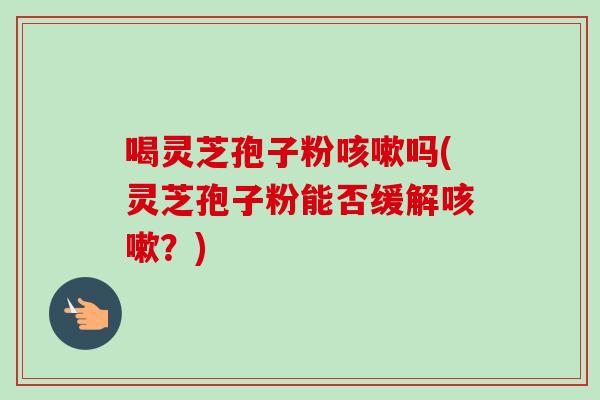 喝灵芝孢子粉咳嗽吗(灵芝孢子粉能否缓解咳嗽?)-第1张图片-卓越灵芝孢子粉 喝灵芝孢子粉咳嗽吗(灵芝孢子粉能否缓解咳嗽?)-第1张图片-卓越灵芝孢子粉
