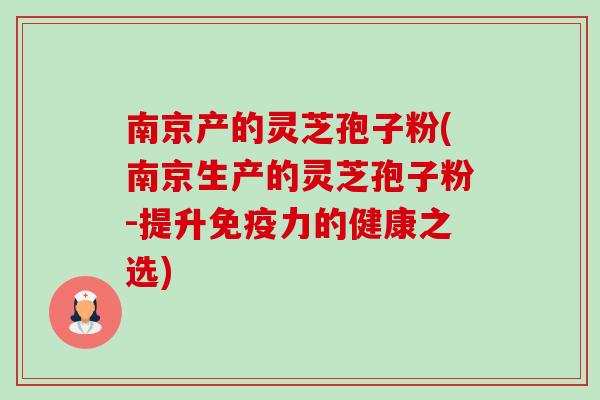 南京产的灵芝孢子粉(南京生产的灵芝孢子粉-提升免疫力的健康之选)-第1张图片-卓越灵芝孢子粉