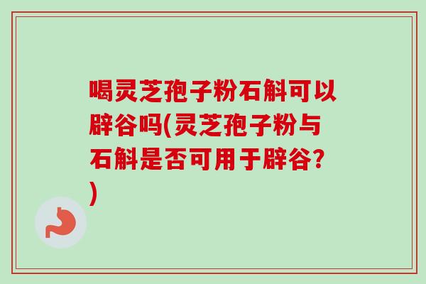 喝灵芝孢子粉石斛可以辟谷吗(灵芝孢子粉与石斛是否可用于辟谷？)-第1张图片-卓越灵芝孢子粉
