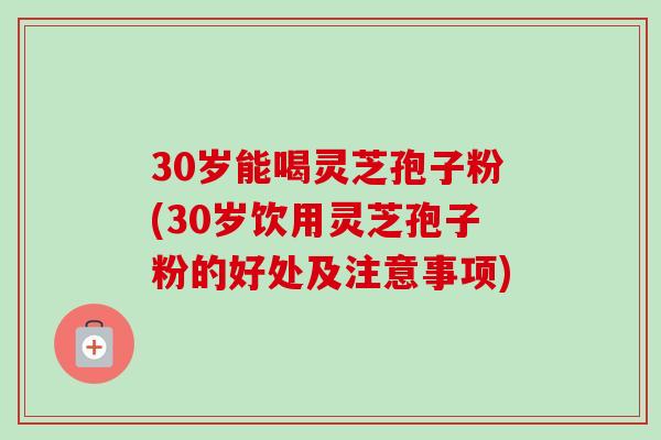 30岁能喝灵芝孢子粉(30岁饮用灵芝孢子粉的好处及注意事项)-第1张图片-卓越灵芝孢子粉 30岁能喝灵芝孢子粉(30岁饮用灵芝孢子粉的好处及注意事项)-第1张图片-卓越灵芝孢子粉
