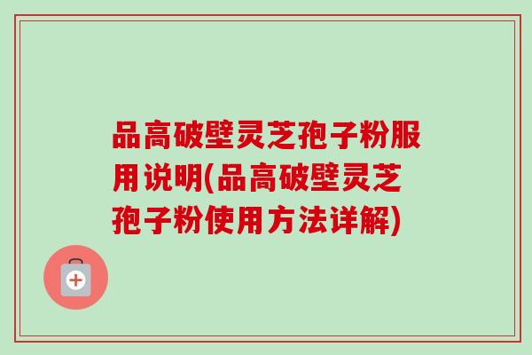 品高破壁灵芝孢子粉服用说明(品高破壁灵芝孢子粉使用方法详解)-第1张图片-卓越灵芝孢子粉