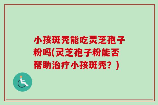 小孩斑秃能吃灵芝孢子粉吗(灵芝孢子粉能否帮助治疗小孩斑秃?)-第1张图片-卓越灵芝孢子粉 小孩斑秃能吃灵芝孢子粉吗(灵芝孢子粉能否帮助治疗小孩斑秃?)-第1张图片-卓越灵芝孢子粉
